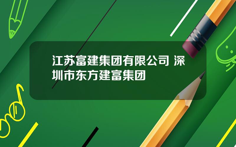 江苏富建集团有限公司 深圳市东方建富集团